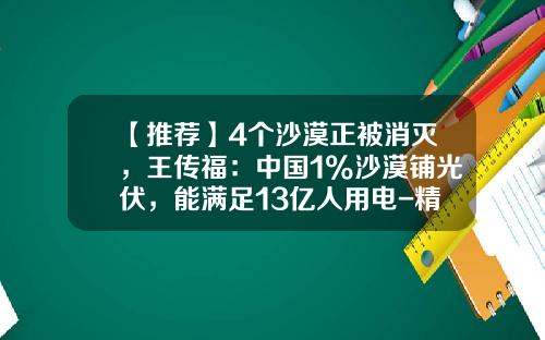 【推荐】4个沙漠正被消灭，王传福：中国1%沙漠铺光伏，能满足13亿人用电-精准扶贫一年多少钱