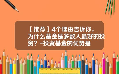 【推荐】4个理由告诉你，为什么基金是多数人最好的投资？-投资基金的优势是
