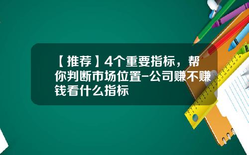 【推荐】4个重要指标，帮你判断市场位置-公司赚不赚钱看什么指标