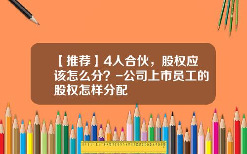 【推荐】4人合伙，股权应该怎么分？-公司上市员工的股权怎样分配