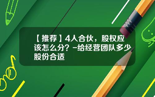【推荐】4人合伙，股权应该怎么分？-给经营团队多少股份合适