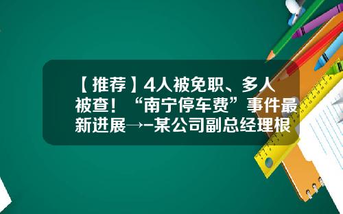 【推荐】4人被免职、多人被查！“南宁停车费”事件最新进展→-某公司副总经理根据文件规定