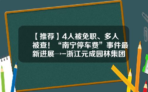【推荐】4人被免职、多人被查！“南宁停车费”事件最新进展→-浙江元成园林集团股份有限公司