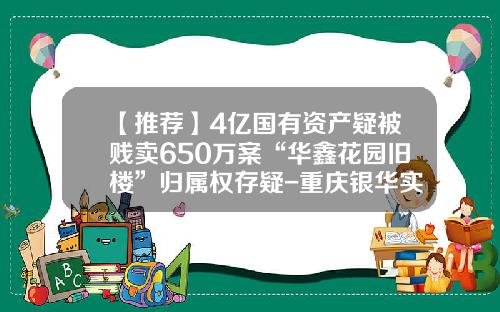 【推荐】4亿国有资产疑被贱卖650万案“华鑫花园旧楼”归属权存疑-重庆银华实业有限公司