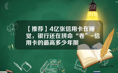 【推荐】4亿张信用卡在睡觉，银行还在拼命“卷”-信用卡的最高多少年限