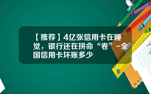 【推荐】4亿张信用卡在睡觉，银行还在拼命“卷”-全国信用卡坏账多少
