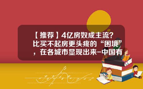 【推荐】4亿房奴成主流？比买不起房更头疼的“困境”，在各城市显现出来-中国有多少亿房奴