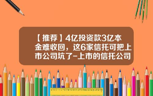 【推荐】4亿投资款3亿本金难收回，这6家信托可把上市公司坑了-上市的信托公司