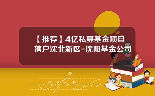 【推荐】4亿私募基金项目落户沈北新区-沈阳基金公司