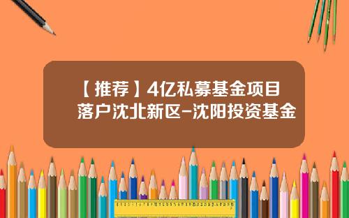 【推荐】4亿私募基金项目落户沈北新区-沈阳投资基金