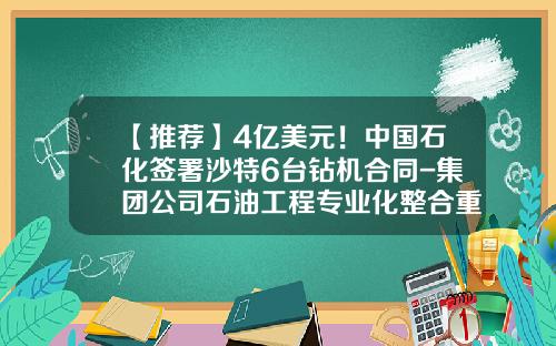 【推荐】4亿美元！中国石化签署沙特6台钻机合同-集团公司石油工程专业化整合重组总体方案