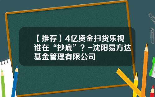 【推荐】4亿资金扫货乐视谁在“抄底”？-沈阳易方达基金管理有限公司