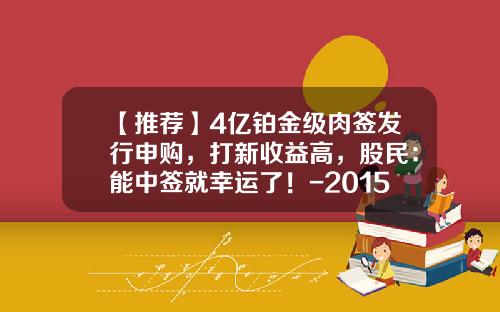 【推荐】4亿铂金级肉签发行申购，打新收益高，股民：能中签就幸运了！-2015中一签收益多少