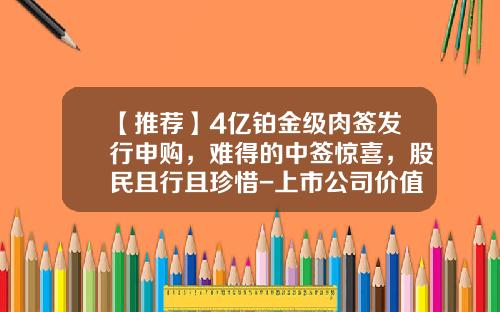 【推荐】4亿铂金级肉签发行申购，难得的中签惊喜，股民且行且珍惜-上市公司价值线