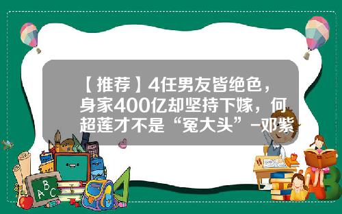 【推荐】4任男友皆绝色，身家400亿却坚持下嫁，何超莲才不是“冤大头”-邓紫棋个人资产有多少