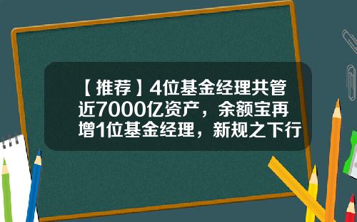 【推荐】4位基金经理共管近7000亿资产，余额宝再增1位基金经理，新规之下行业生态渐变-七个基金经理