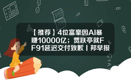 【推荐】4位富豪因AI暴赚10000亿；贾跃亭就FF91延迟交付致歉丨邦早报-人民币2000亿多少美元