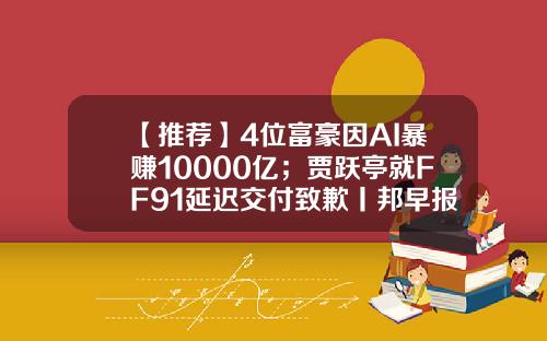 【推荐】4位富豪因AI暴赚10000亿；贾跃亭就FF91延迟交付致歉丨邦早报-1500元美金是多少人民币