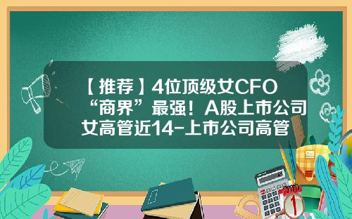 【推荐】4位顶级女CFO“商界”最强！A股上市公司女高管近14-上市公司高管名单