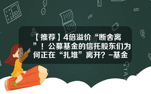 【推荐】4倍溢价“断舍离”！公募基金的信托股东们为何正在“扎堆”离开？-基金溢价率