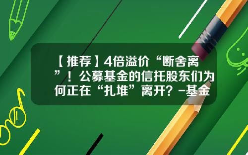 【推荐】4倍溢价“断舍离”！公募基金的信托股东们为何正在“扎堆”离开？-基金的退出