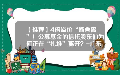 【推荐】4倍溢价“断舍离”！公募基金的信托股东们为何正在“扎堆”离开？-广东省联合基金