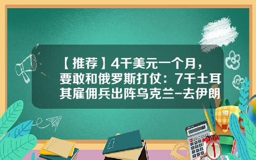 【推荐】4千美元一个月，要敢和俄罗斯打仗：7千土耳其雇佣兵出阵乌克兰-去伊朗月薪多少可以去