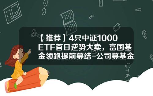 【推荐】4只中证1000ETF首日逆势大卖，富国基金领跑提前募结-公司募基金