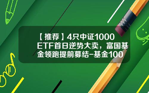 【推荐】4只中证1000ETF首日逆势大卖，富国基金领跑提前募结-基金1000