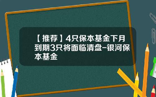 【推荐】4只保本基金下月到期3只将面临清盘-银河保本基金
