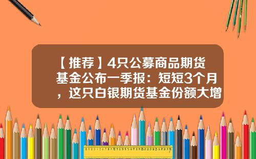 【推荐】4只公募商品期货基金公布一季报：短短3个月，这只白银期货基金份额大增4.3亿份-做期货的基金
