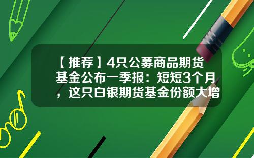 【推荐】4只公募商品期货基金公布一季报：短短3个月，这只白银期货基金份额大增4.3亿份-有期货基金吗
