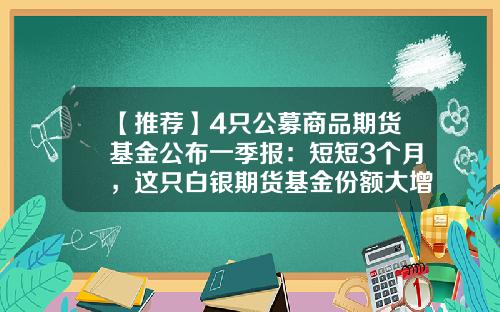 【推荐】4只公募商品期货基金公布一季报：短短3个月，这只白银期货基金份额大增4.3亿份-期货公司基金