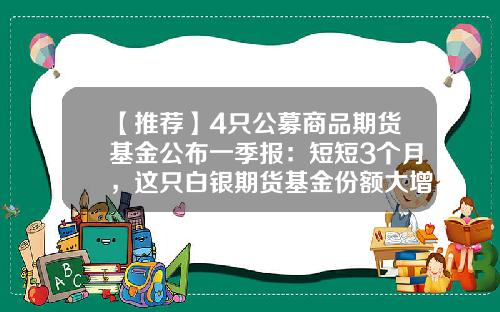 【推荐】4只公募商品期货基金公布一季报：短短3个月，这只白银期货基金份额大增4.3亿份-期货基金网