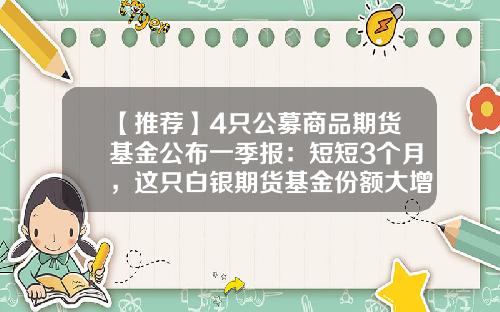 【推荐】4只公募商品期货基金公布一季报：短短3个月，这只白银期货基金份额大增4.3亿份-黄金期货基金