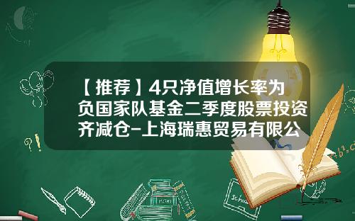 【推荐】4只净值增长率为负国家队基金二季度股票投资齐减仓-上海瑞惠贸易有限公司
