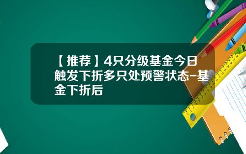 【推荐】4只分级基金今日触发下折多只处预警状态-基金下折后