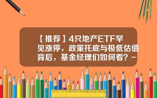 【推荐】4只地产ETF罕见涨停，政策托底与极低估值背后，基金经理们如何看？-基金地产