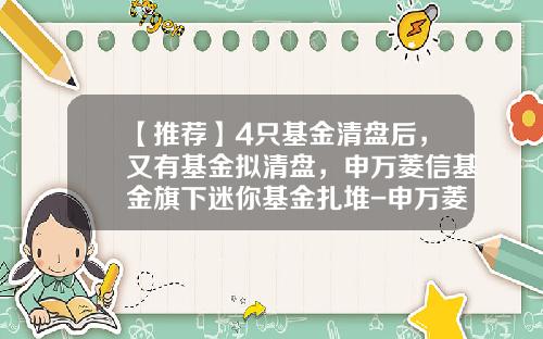 【推荐】4只基金清盘后，又有基金拟清盘，申万菱信基金旗下迷你基金扎堆-申万菱信基金排名