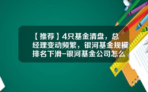 【推荐】4只基金清盘，总经理变动频繁，银河基金规模排名下滑-银河基金公司怎么样