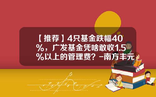 【推荐】4只基金跌幅40%，广发基金凭啥敢收1.5%以上的管理费？-南方丰元a基金