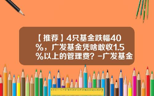 【推荐】4只基金跌幅40%，广发基金凭啥敢收1.5%以上的管理费？-广发基金靠谱吗