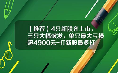 【推荐】4只新股齐上市，三只大幅破发，单只最大亏损超4900元-打新股最多打多少
