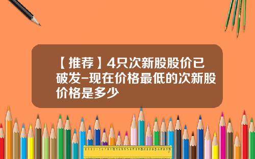 【推荐】4只次新股股价已破发-现在价格最低的次新股价格是多少