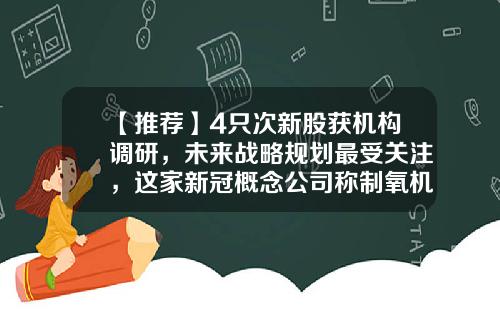 【推荐】4只次新股获机构调研，未来战略规划最受关注，这家新冠概念公司称制氧机日产量超百台仍供不应求-明德基金