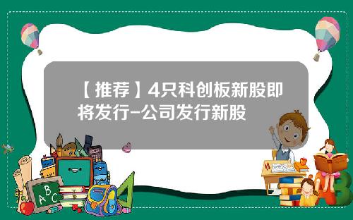 【推荐】4只科创板新股即将发行-公司发行新股