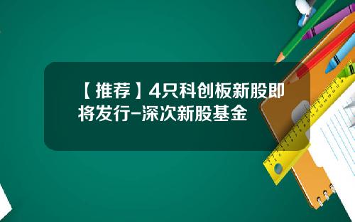 【推荐】4只科创板新股即将发行-深次新股基金