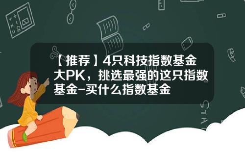【推荐】4只科技指数基金大PK，挑选最强的这只指数基金-买什么指数基金