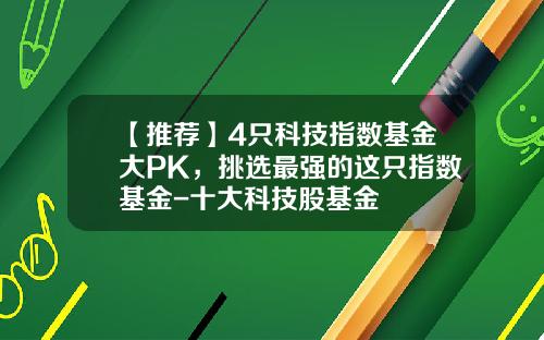 【推荐】4只科技指数基金大PK，挑选最强的这只指数基金-十大科技股基金
