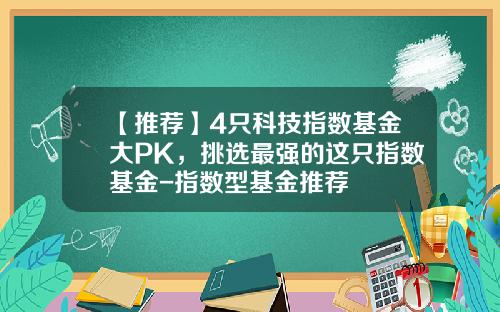 【推荐】4只科技指数基金大PK，挑选最强的这只指数基金-指数型基金推荐